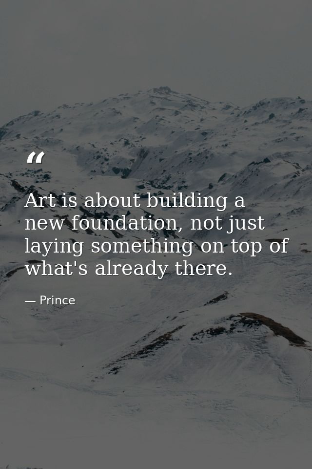 Art is about building a new foundation, not just laying something on top of what's already there. — Prince