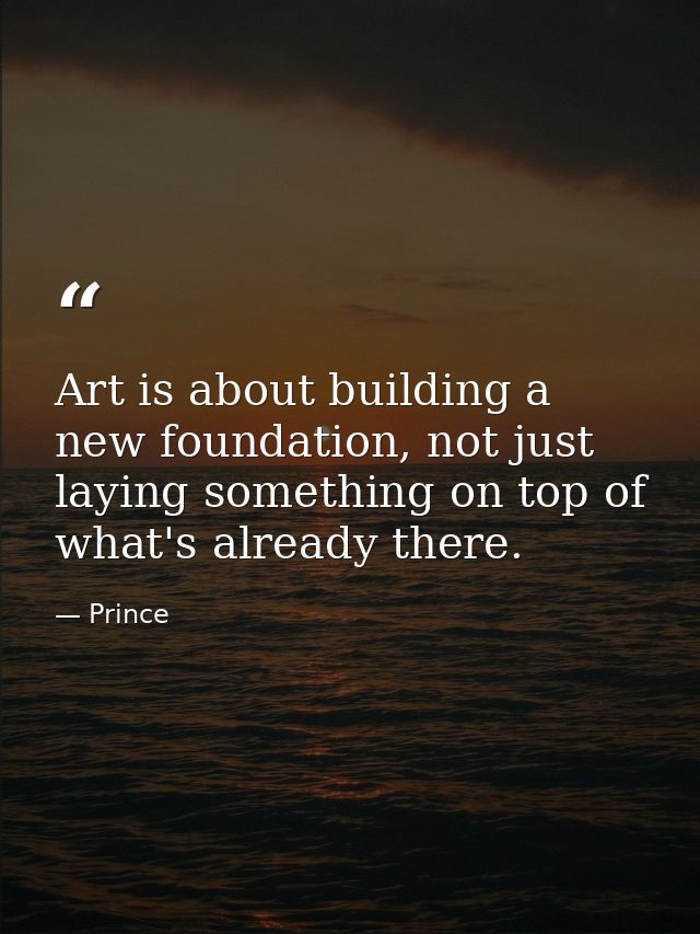 Art is about building a new foundation, not just laying something on top of what's already there. — Prince