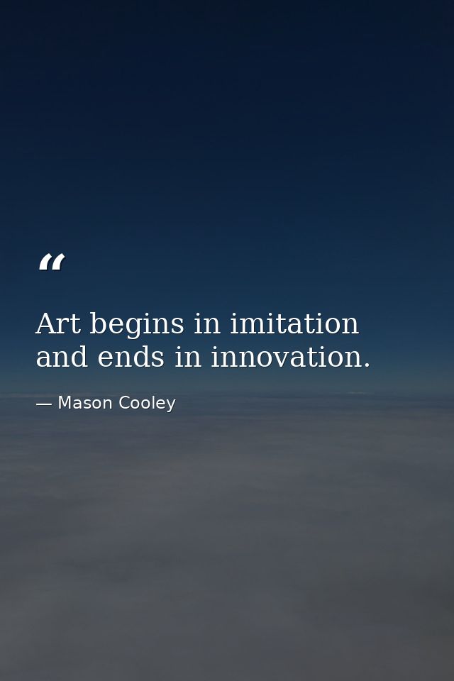 Art begins in imitation and ends in innovation. — Mason Cooley