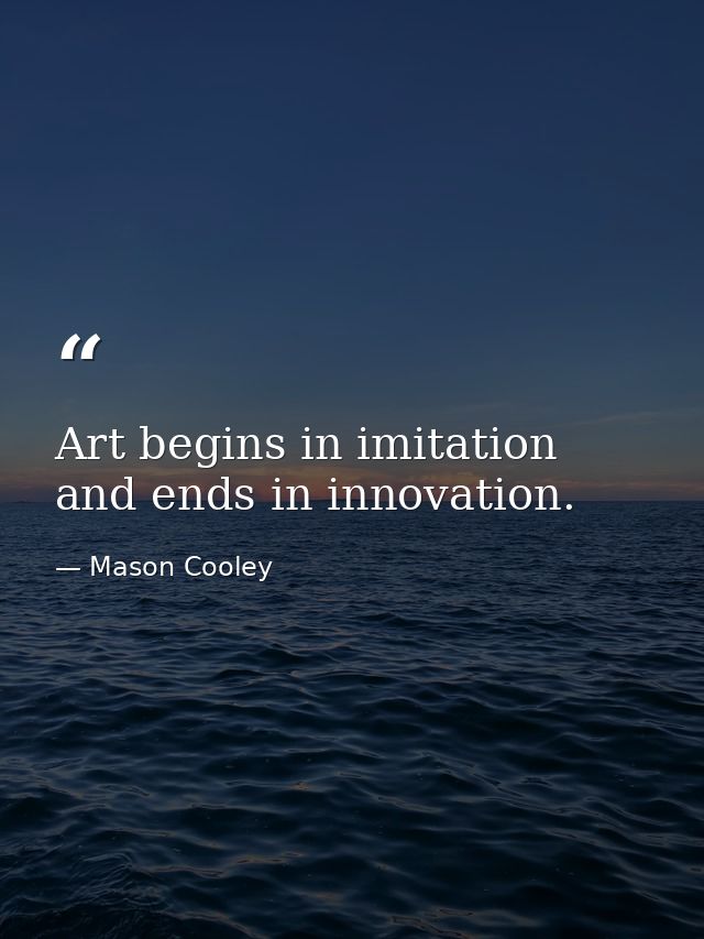 Art begins in imitation and ends in innovation. — Mason Cooley