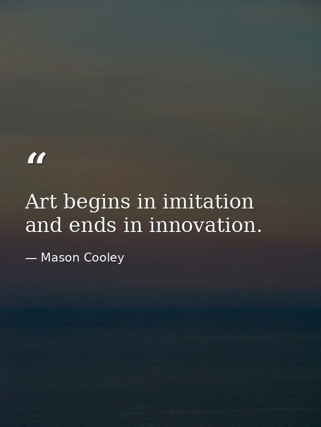 Art begins in imitation and ends in innovation. — Mason Cooley