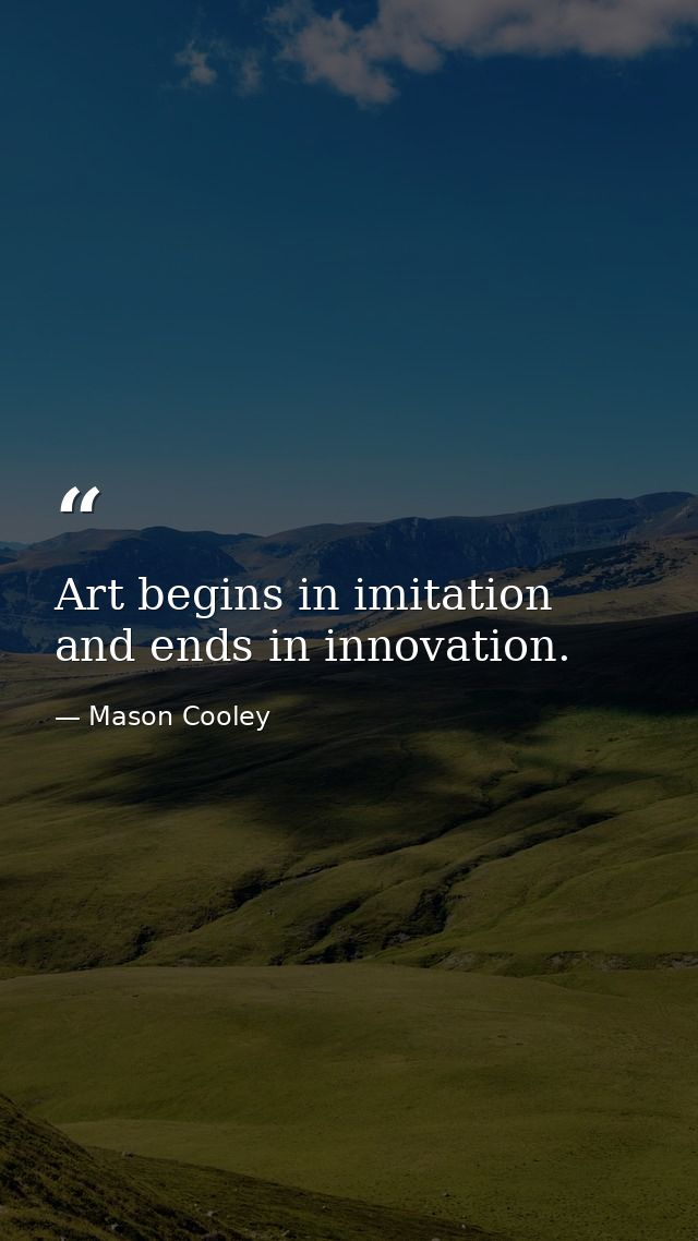 Art begins in imitation and ends in innovation. — Mason Cooley