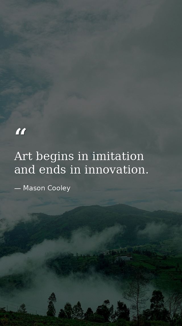 Art begins in imitation and ends in innovation. — Mason Cooley