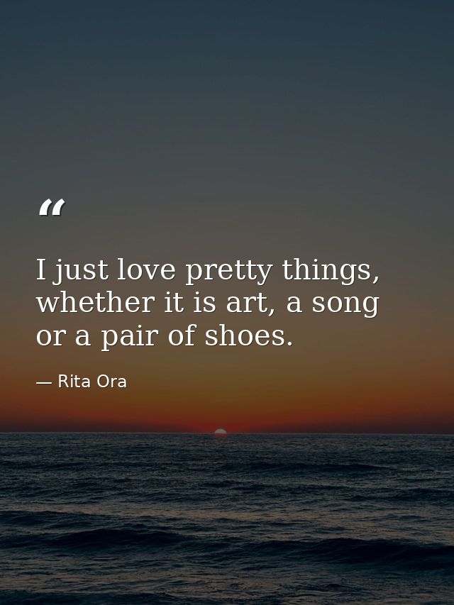 I just love pretty things, whether it is art, a song or a pair of shoes. — Rita Ora