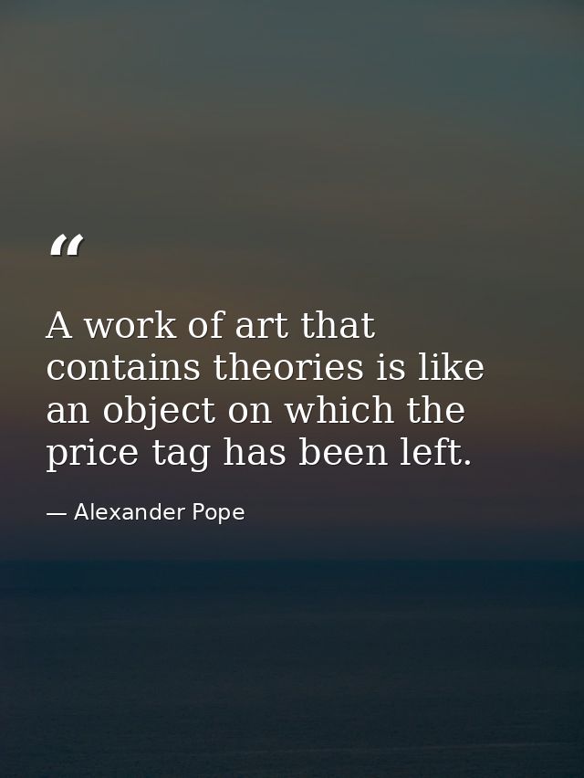 A work of art that contains theories is like an object on which the price tag has been left. — Alexander Pope
