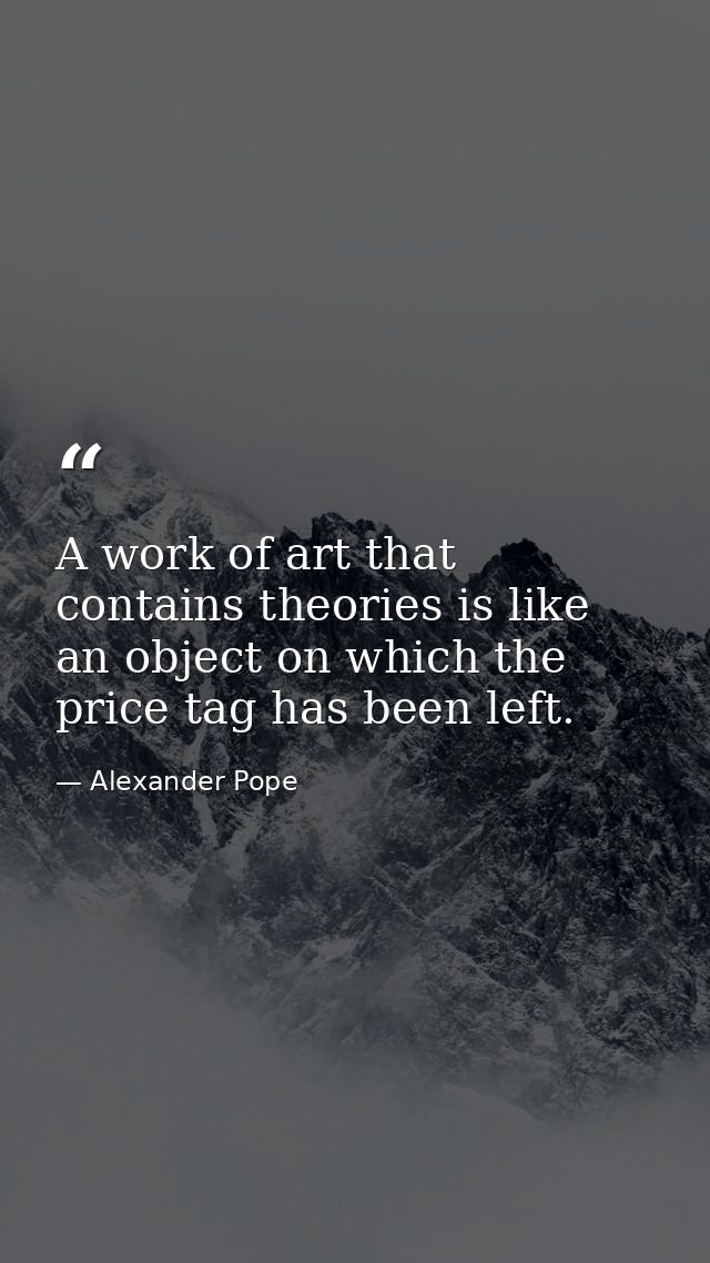 A work of art that contains theories is like an object on which the price tag has been left. — Alexander Pope