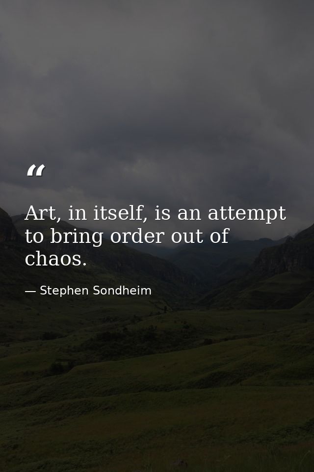 Art, in itself, is an attempt to bring order out of chaos. — Stephen Sondheim