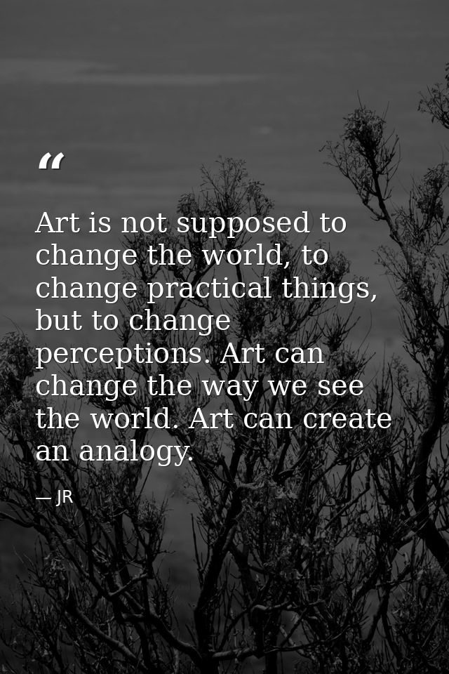 Art is not supposed to change the world, to change practical things, but to change perceptions. Art can change the way w — JR