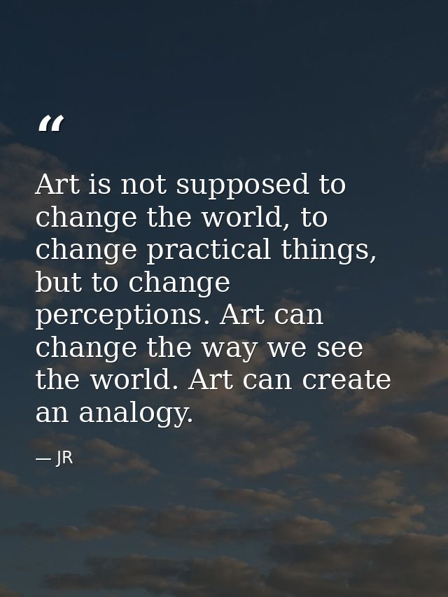 Art is not supposed to change the world, to change practical things, but to change perceptions. Art can change the way w — JR