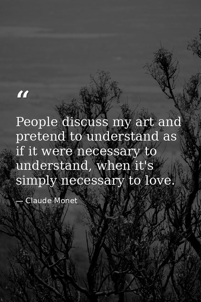 People discuss my art and pretend to understand as if it were necessary to understand, when it's simply necessary to lov — Claude Monet