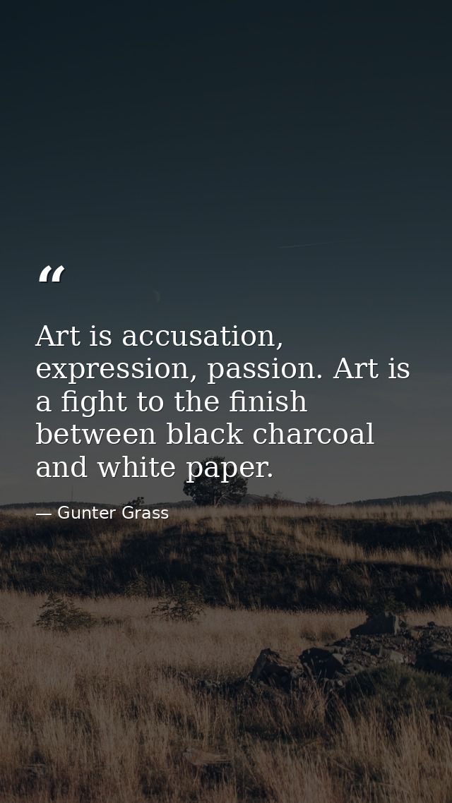 Art is accusation, expression, passion. Art is a fight to the finish between black charcoal and white paper. — Gunter Grass