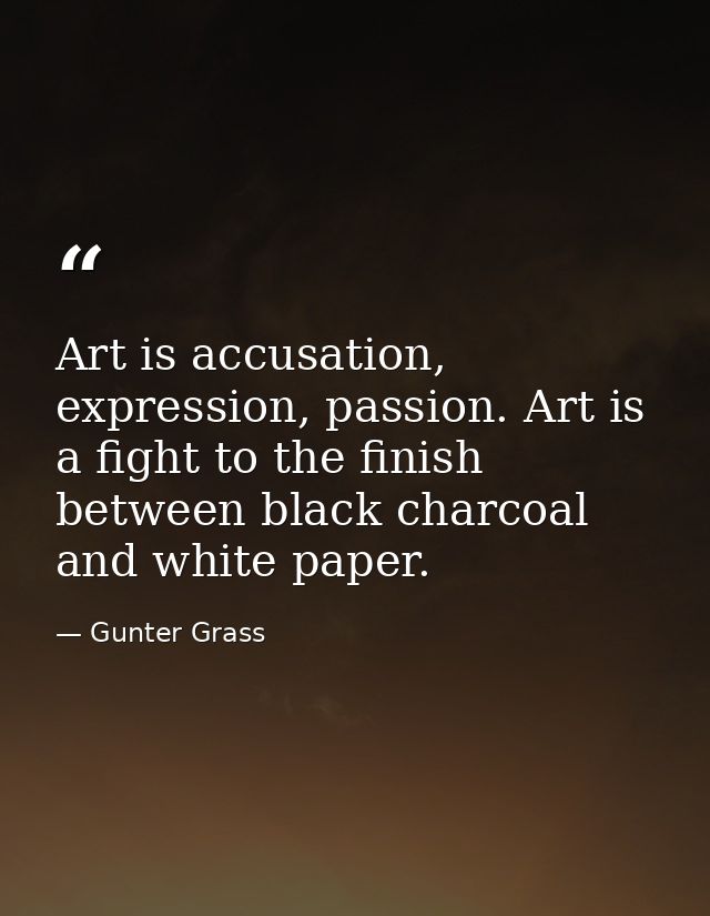 Art is accusation, expression, passion. Art is a fight to the finish between black charcoal and white paper. — Gunter Grass