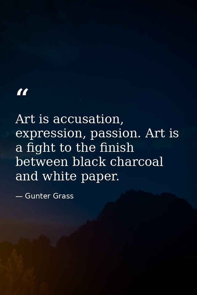 Art is accusation, expression, passion. Art is a fight to the finish between black charcoal and white paper. — Gunter Grass
