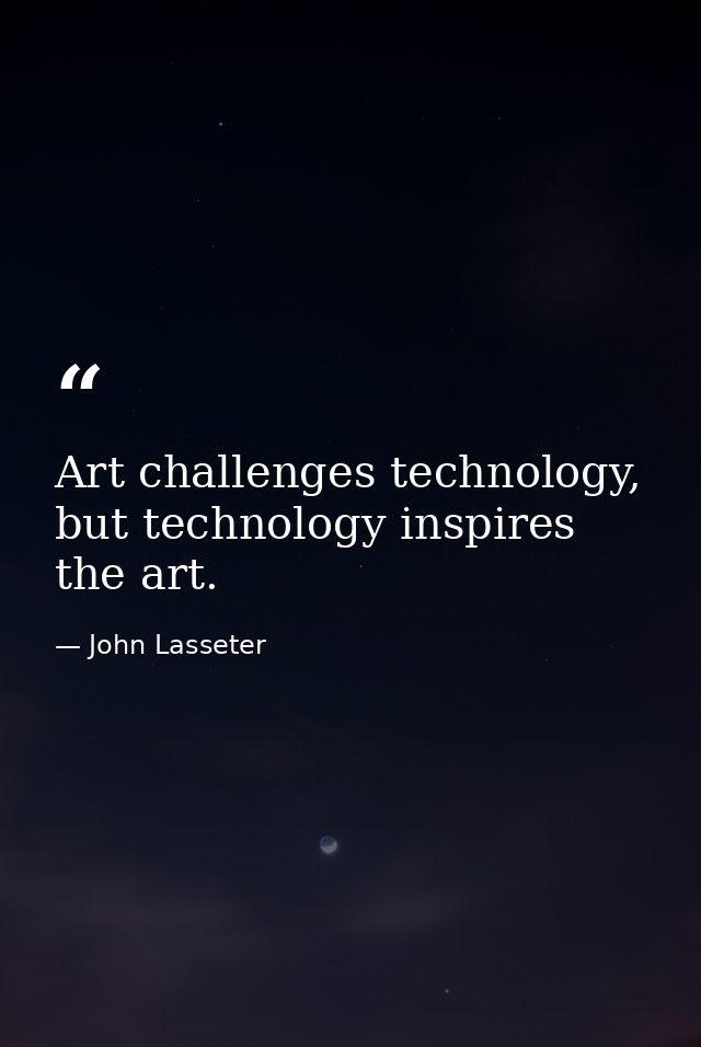 Art challenges technology, but technology inspires the art. — John Lasseter