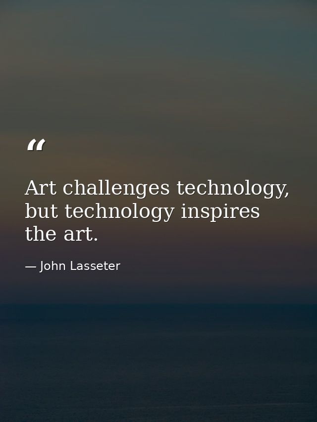 Art challenges technology, but technology inspires the art. — John Lasseter