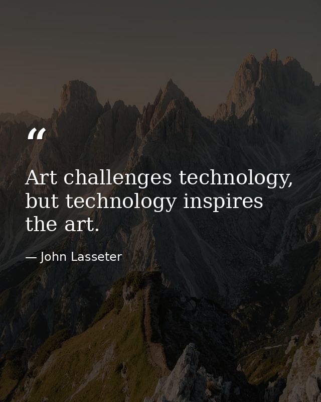 Art challenges technology, but technology inspires the art. — John Lasseter