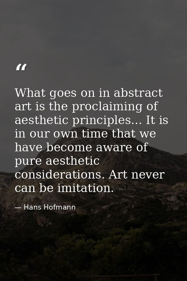 What goes on in abstract art is the proclaiming of aesthetic principles... It is in our own time that we have become awa — Hans Hofmann