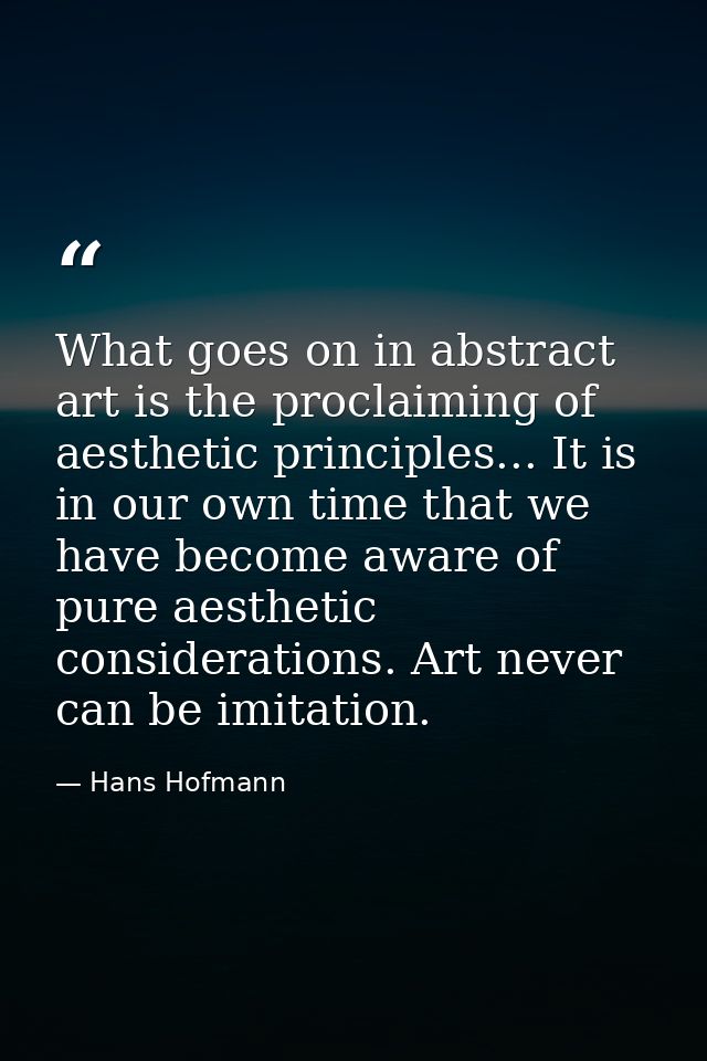 What goes on in abstract art is the proclaiming of aesthetic principles... It is in our own time that we have become awa — Hans Hofmann