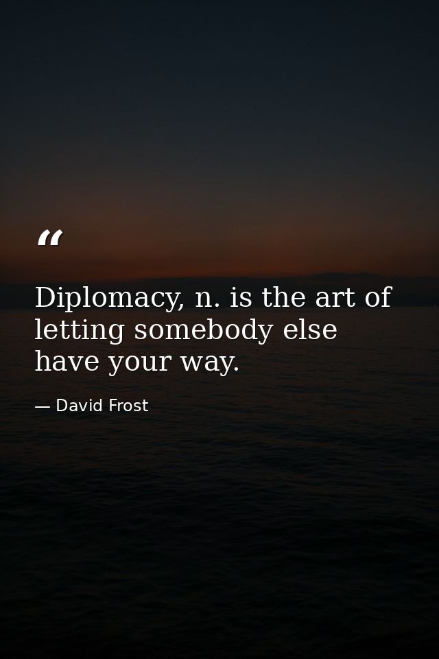 Diplomacy, n. is the art of letting somebody else have your way. — David Frost