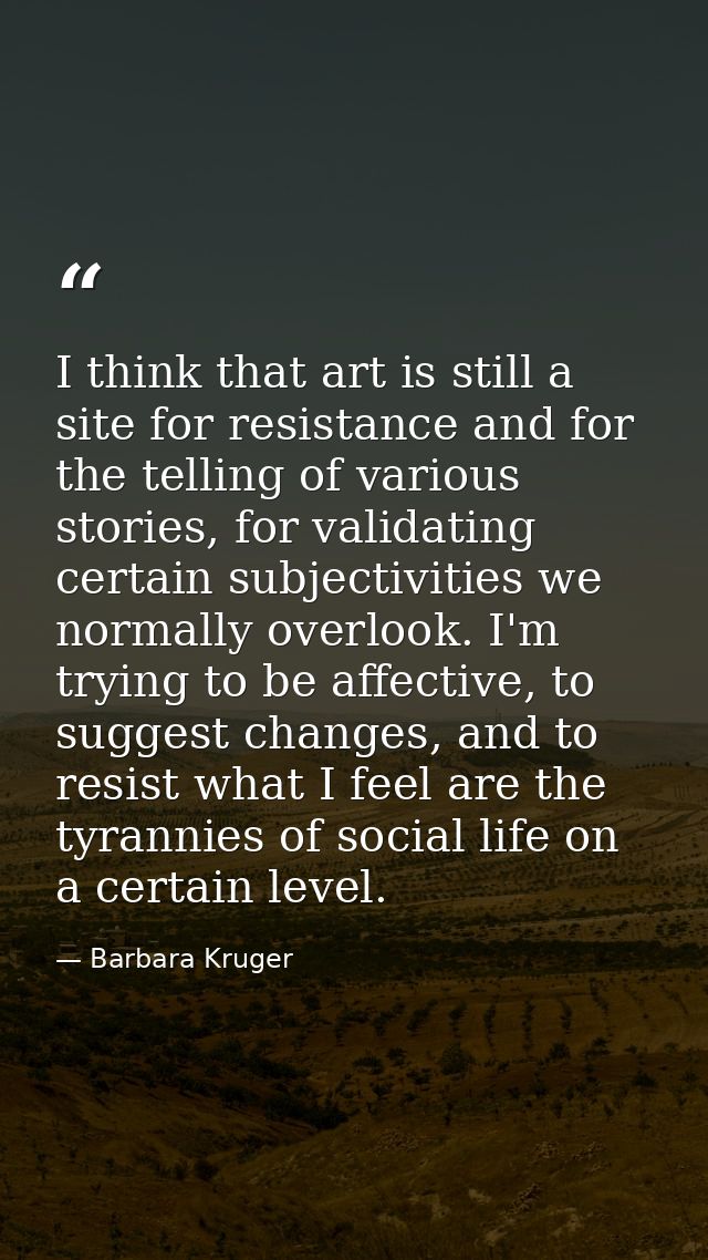 I think that art is still a site for resistance and for the telling of various stories, for validating certain subjectiv — Barbara Kruger