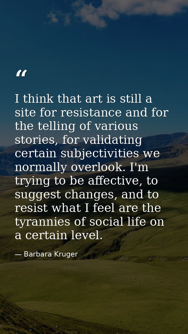 I think that art is still a site for resistance and for the telling of various stories, for validating certain subjectiv — Barbara Kruger