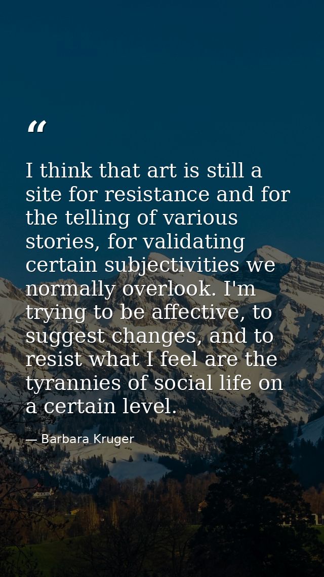 I think that art is still a site for resistance and for the telling of various stories, for validating certain subjectiv — Barbara Kruger