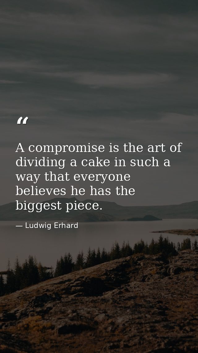 A compromise is the art of dividing a cake in such a way that everyone believes he has the biggest piece. — Ludwig Erhard
