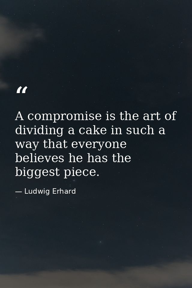 A compromise is the art of dividing a cake in such a way that everyone believes he has the biggest piece. — Ludwig Erhard