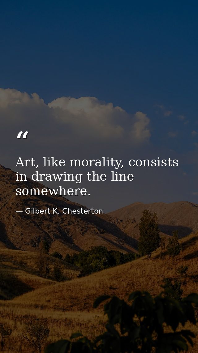 Art, like morality, consists in drawing the line somewhere. — Gilbert K. Chesterton