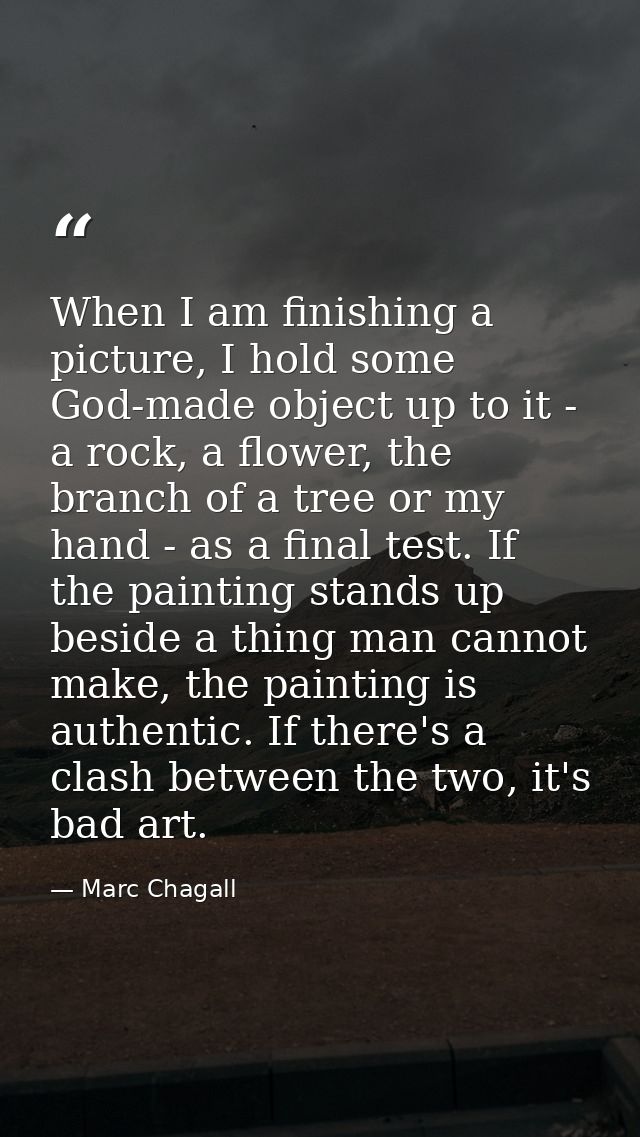 When I am finishing a picture, I hold some God-made object up to it - a rock, a flower, the branch of a tree or my hand  — Marc Chagall