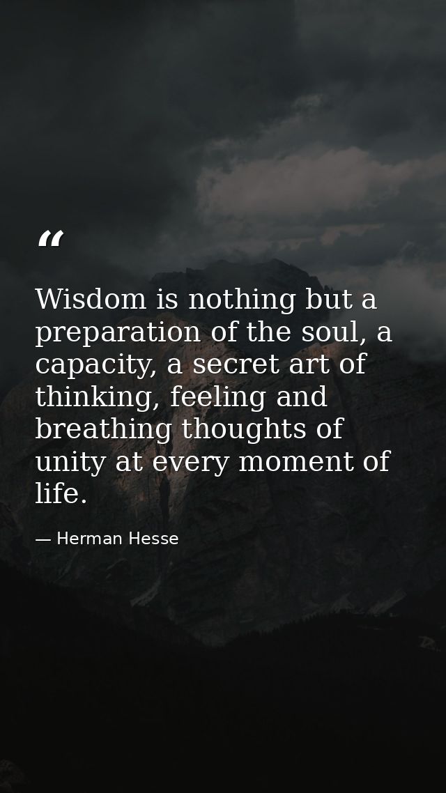 Wisdom is nothing but a preparation of the soul, a capacity, a secret art of thinking, feeling and breathing thoughts of — Herman Hesse