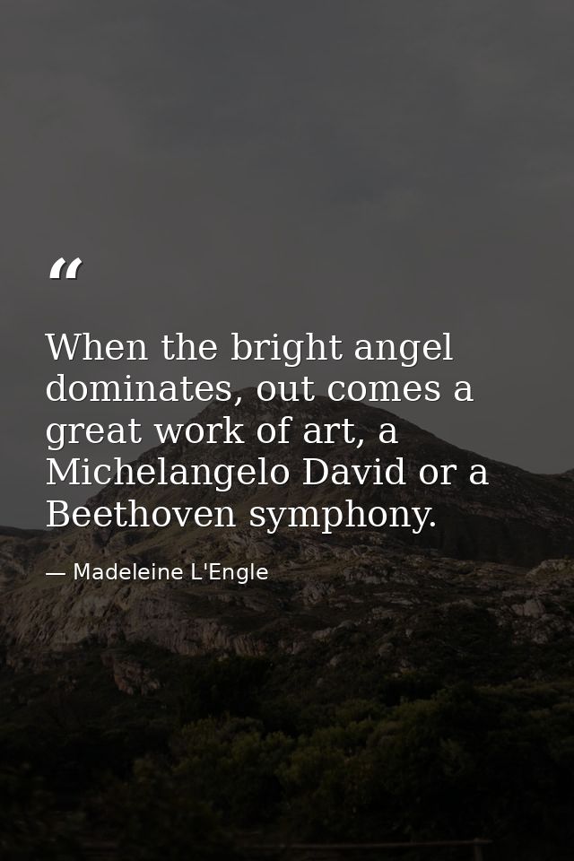 When the bright angel dominates, out comes a great work of art, a Michelangelo David or a Beethoven symphony. — Madeleine L'Engle