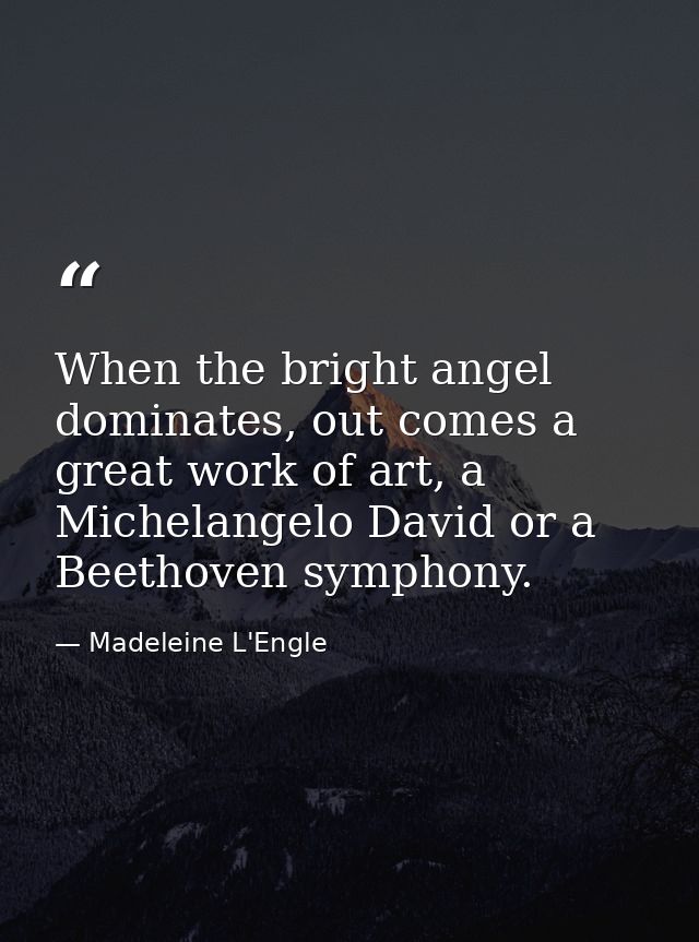 When the bright angel dominates, out comes a great work of art, a Michelangelo David or a Beethoven symphony. — Madeleine L'Engle