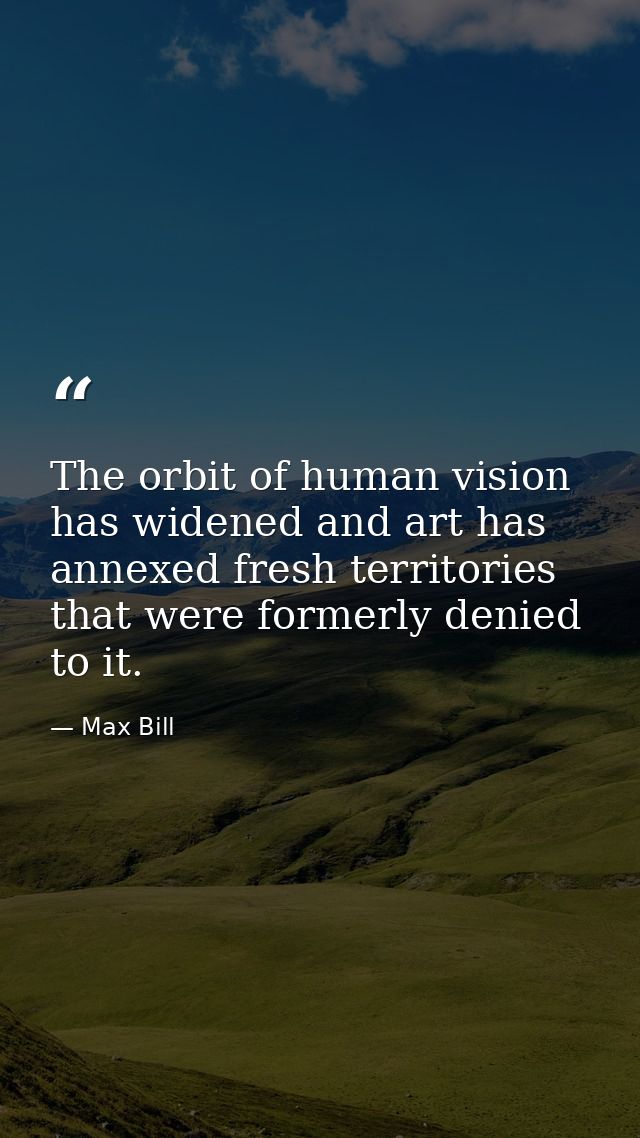 The orbit of human vision has widened and art has annexed fresh territories that were formerly denied to it. — Max Bill