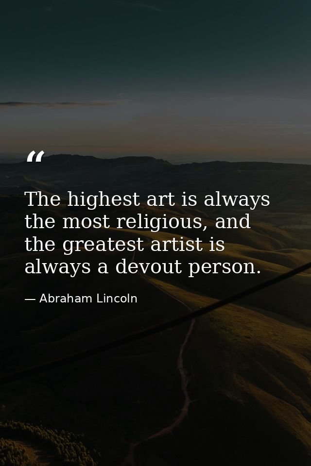 The highest art is always the most religious, and the greatest artist is always a devout person. — Abraham Lincoln