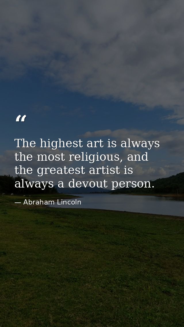 The highest art is always the most religious, and the greatest artist is always a devout person. — Abraham Lincoln