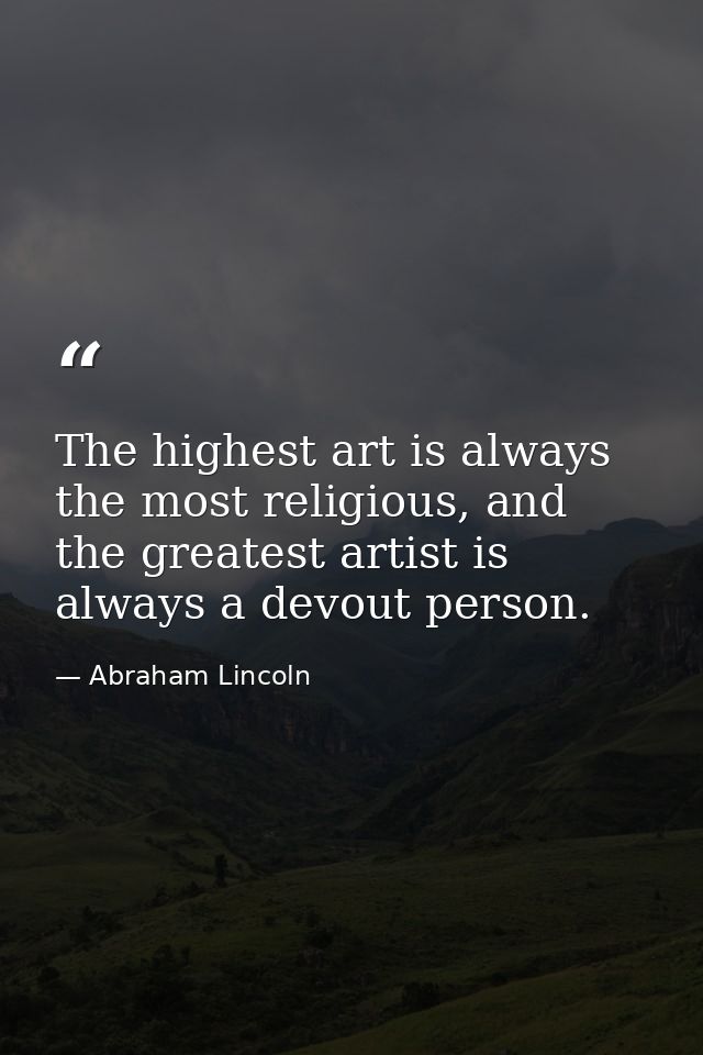 The highest art is always the most religious, and the greatest artist is always a devout person. — Abraham Lincoln