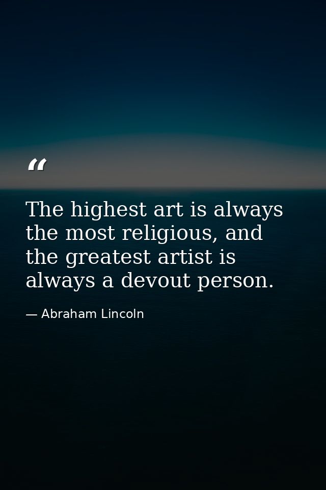 The highest art is always the most religious, and the greatest artist is always a devout person. — Abraham Lincoln