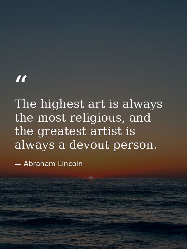 The highest art is always the most religious, and the greatest artist is always a devout person. — Abraham Lincoln