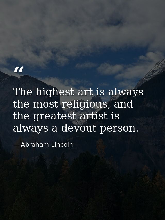 The highest art is always the most religious, and the greatest artist is always a devout person. — Abraham Lincoln