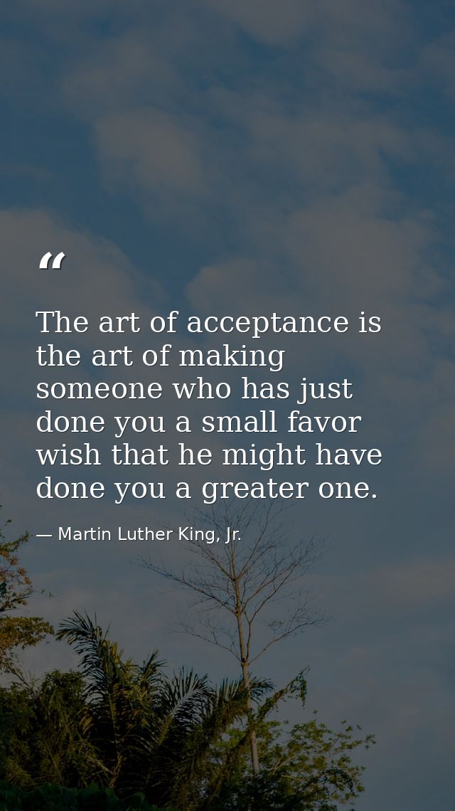 The art of acceptance is the art of making someone who has just done you a small favor wish that he might have done you  — Martin Luther King, Jr.