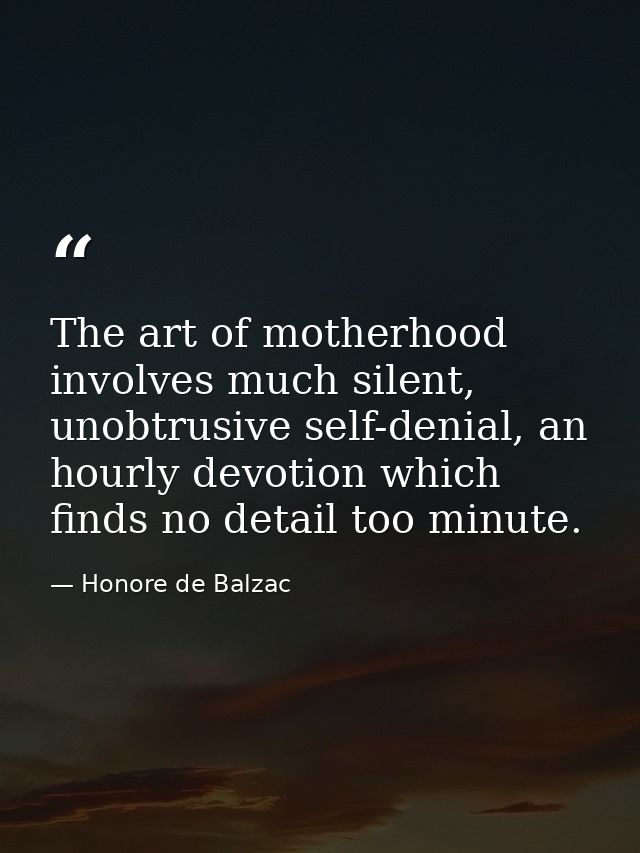 The art of motherhood involves much silent, unobtrusive self-denial, an hourly devotion which finds no detail too minute — Honore de Balzac