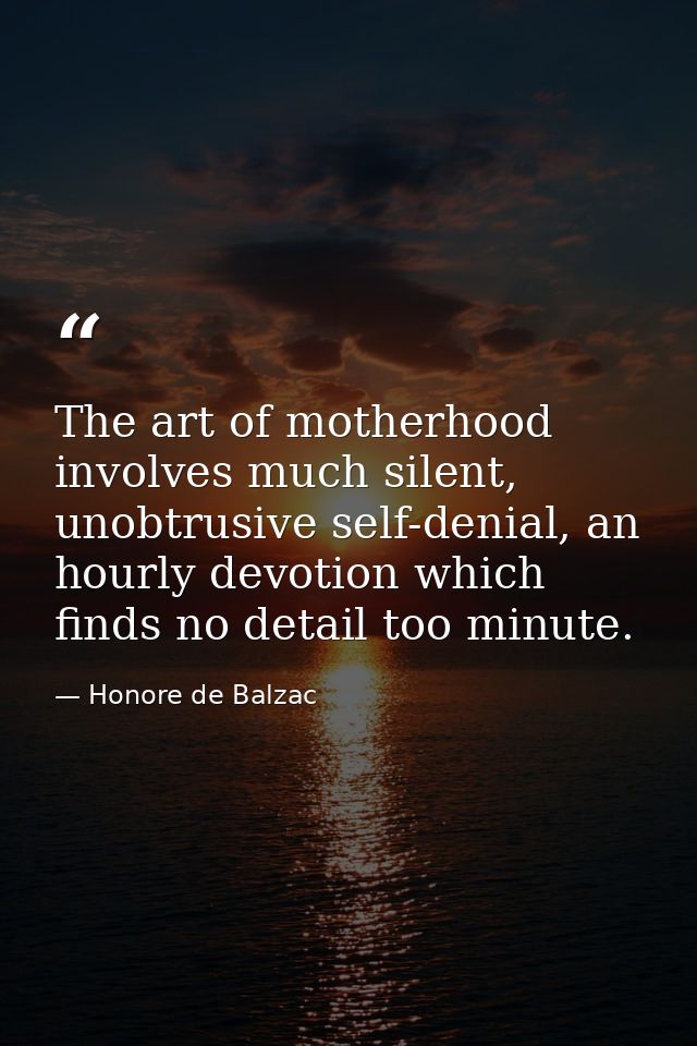 The art of motherhood involves much silent, unobtrusive self-denial, an hourly devotion which finds no detail too minute — Honore de Balzac