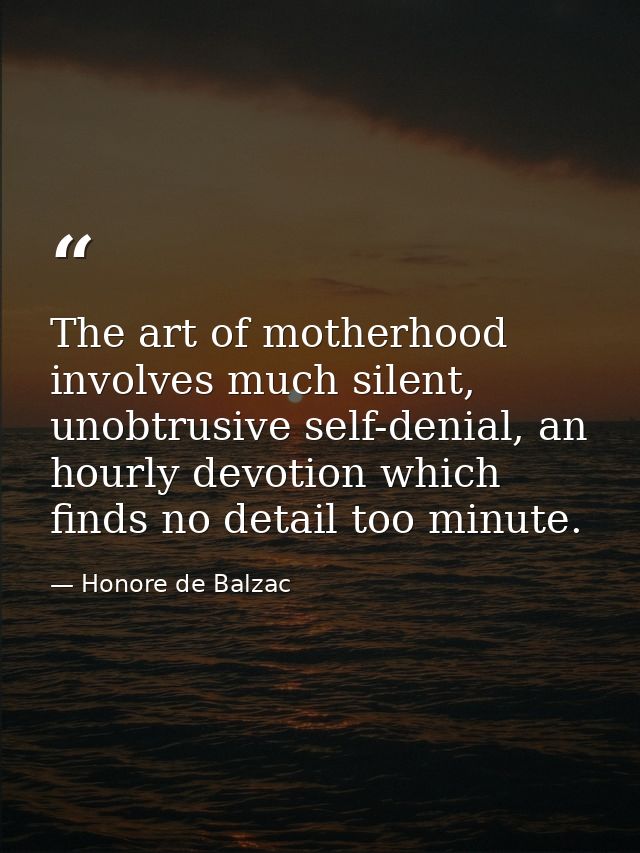 The art of motherhood involves much silent, unobtrusive self-denial, an hourly devotion which finds no detail too minute — Honore de Balzac