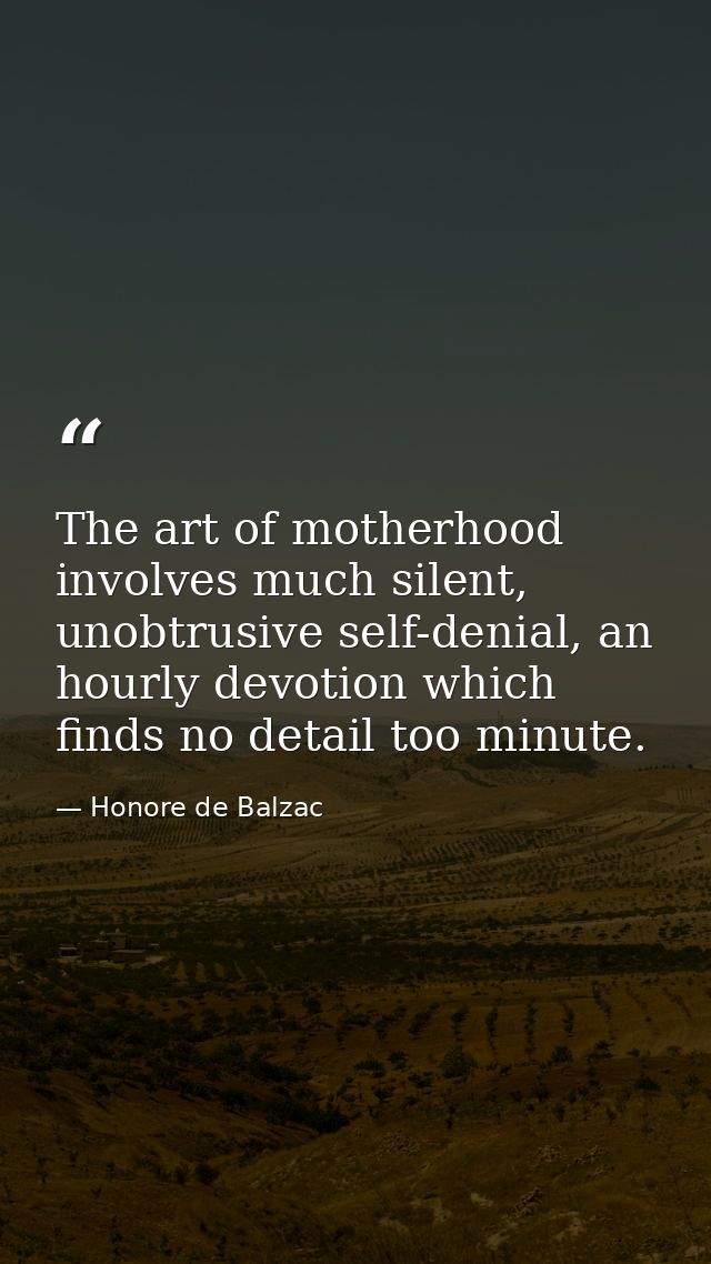 The art of motherhood involves much silent, unobtrusive self-denial, an hourly devotion which finds no detail too minute — Honore de Balzac