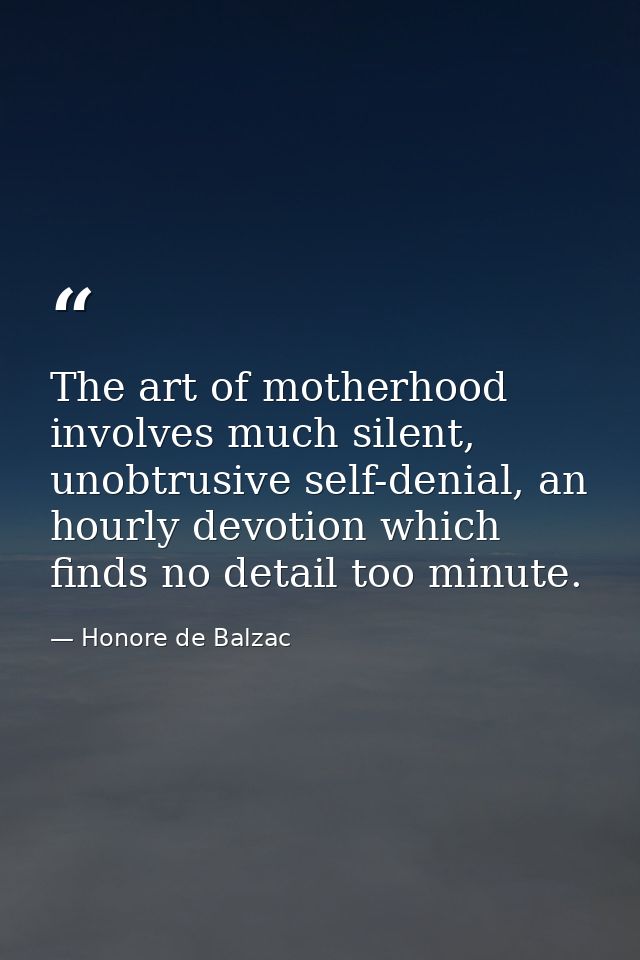 The art of motherhood involves much silent, unobtrusive self-denial, an hourly devotion which finds no detail too minute — Honore de Balzac