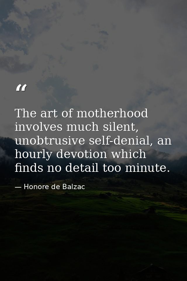 The art of motherhood involves much silent, unobtrusive self-denial, an hourly devotion which finds no detail too minute — Honore de Balzac