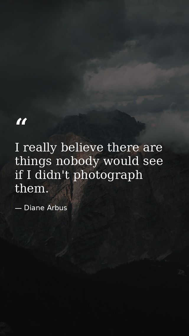 I really believe there are things nobody would see if I didn't photograph them. — Diane Arbus