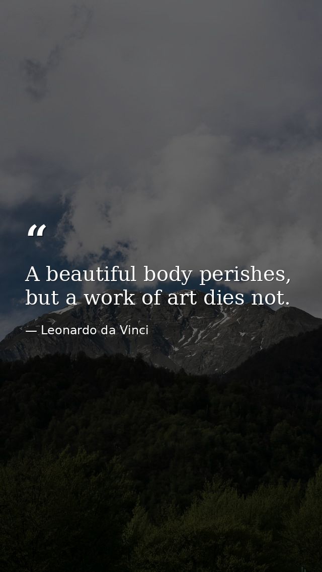 A beautiful body perishes, but a work of art dies not. — Leonardo da Vinci