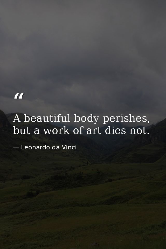 A beautiful body perishes, but a work of art dies not. — Leonardo da Vinci
